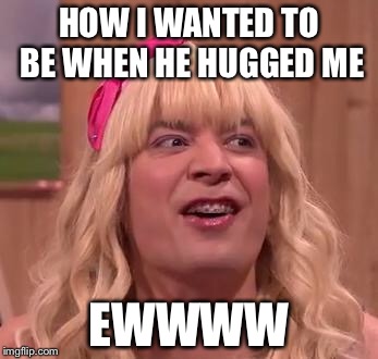 EWW | HOW I WANTED TO BE WHEN HE HUGGED ME; EWWWW | image tagged in eww | made w/ Imgflip meme maker