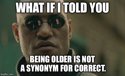 When someone claims to be right just because of being an adult. | WHAT IF I TOLD YOU; BEING OLDER IS NOT A SYNONYM FOR CORRECT. | image tagged in memes,matrix morpheus | made w/ Imgflip meme maker