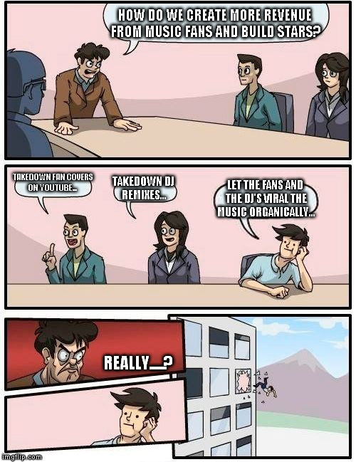 How do we creat more music revenue? | HOW DO WE CREATE MORE REVENUE FROM MUSIC FANS AND BUILD STARS? TAKEDOWN FAN COVERS ON YOUTUBE... TAKEDOWN DJ REMIXES... LET THE FANS AND THE DJ'S VIRAL THE MUSIC ORGANICALLY... REALLY.....? | image tagged in memes,boardroom meeting suggestion,hiphop,hiphop business,funny but true | made w/ Imgflip meme maker