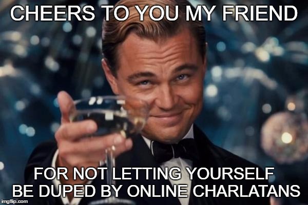 Leonardo Dicaprio Cheers Meme | CHEERS TO YOU MY FRIEND; FOR NOT LETTING YOURSELF BE DUPED BY ONLINE CHARLATANS | image tagged in memes,leonardo dicaprio cheers | made w/ Imgflip meme maker