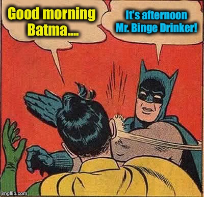 Ahhhhhh yes.......college days.........did some studying too...... | Good morning Batma.... It's afternoon Mr. Binge Drinker! | image tagged in memes,batman slapping robin | made w/ Imgflip meme maker