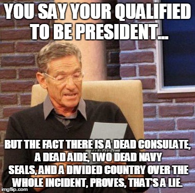 YOU SAY YOUR QUALIFIED TO BE PRESIDENT... BUT THE FACT THERE IS A DEAD CONSULATE, A DEAD AIDE, TWO DEAD NAVY SEALS, AND A DIVIDED COUNTRY OV | image tagged in memes,maury lie detector | made w/ Imgflip meme maker