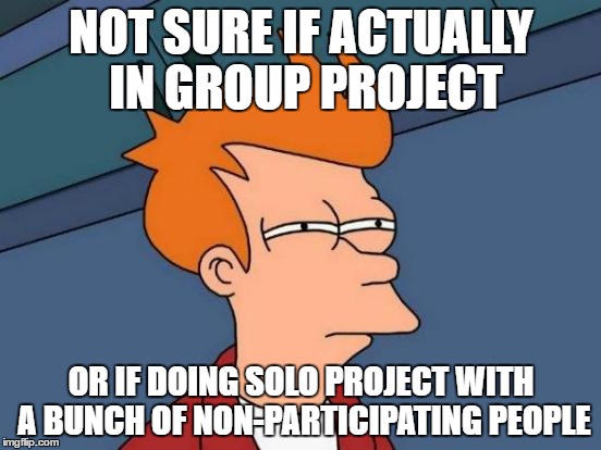 Futurama Fry | NOT SURE IF ACTUALLY IN GROUP PROJECT; OR IF DOING SOLO PROJECT WITH A BUNCH OF NON-PARTICIPATING PEOPLE | image tagged in memes,futurama fry | made w/ Imgflip meme maker