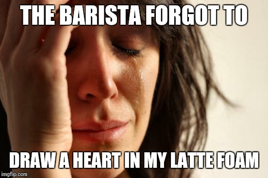 First World Problems | THE BARISTA FORGOT TO; DRAW A HEART IN MY LATTE FOAM | image tagged in memes,first world problems | made w/ Imgflip meme maker