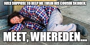 WAS SUPPOSE TO HELP ME TRAIN HIS COUSIN SKODEN, MEET, WHEREDEN... | image tagged in drunk | made w/ Imgflip meme maker