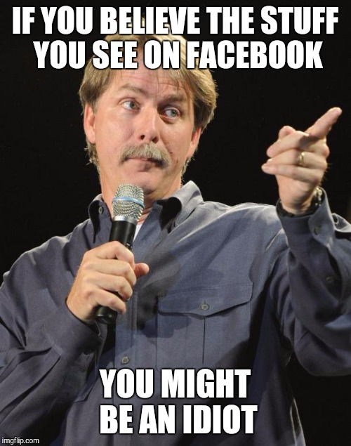 Jeff Foxworthy | IF YOU BELIEVE THE STUFF YOU SEE ON FACEBOOK; YOU MIGHT BE AN IDIOT | image tagged in jeff foxworthy | made w/ Imgflip meme maker