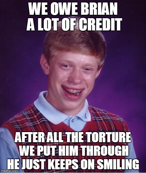 Bad Luck Brian | WE OWE BRIAN A LOT OF CREDIT; AFTER ALL THE TORTURE WE PUT HIM THROUGH HE JUST KEEPS ON SMILING | image tagged in memes,bad luck brian | made w/ Imgflip meme maker