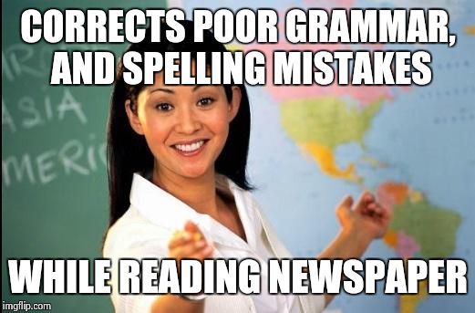 Unhelpful teacher | CORRECTS POOR GRAMMAR, AND SPELLING MISTAKES; WHILE READING NEWSPAPER | image tagged in unhelpful teacher | made w/ Imgflip meme maker