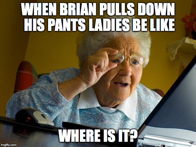 Brians small dick | WHEN BRIAN PULLS DOWN HIS PANTS LADIES BE LIKE; WHERE IS IT? | image tagged in memes,grandma finds the internet | made w/ Imgflip meme maker