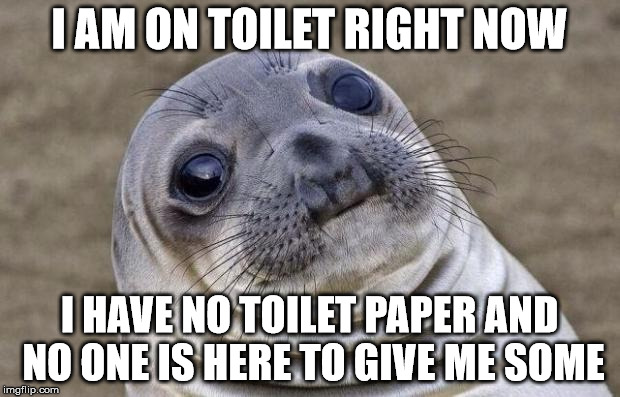 Awkward Moment Sealion | I AM ON TOILET RIGHT NOW; I HAVE NO TOILET PAPER AND NO ONE IS HERE TO GIVE ME SOME | image tagged in memes,awkward moment sealion | made w/ Imgflip meme maker
