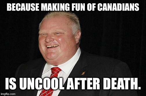 BECAUSE MAKING FUN OF CANADIANS IS UNCOOL AFTER DEATH. | made w/ Imgflip meme maker
