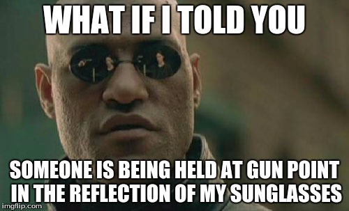 Matrix Morpheus | WHAT IF I TOLD YOU; SOMEONE IS BEING HELD AT GUN POINT IN THE REFLECTION OF MY SUNGLASSES | image tagged in memes,matrix morpheus | made w/ Imgflip meme maker