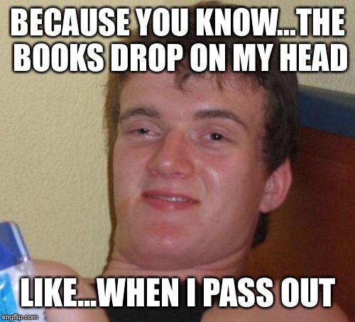 10 Guy Meme | BECAUSE YOU KNOW...THE BOOKS DROP ON MY HEAD LIKE...WHEN I PASS OUT | image tagged in memes,10 guy | made w/ Imgflip meme maker
