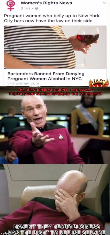 So apparently this pop up on a news-feed in a social site I use  | THE QUESTION IS WHY DIDN'T THEY BANNED THE PREGNANT WOMEN INSTEAD OF THE BARTENDER?! HAVEN'T THEY HEARD BUSINESS HAS THE RIGHT TO REFUSE SERVICE | image tagged in picard wtf,captain picard facepalm | made w/ Imgflip meme maker