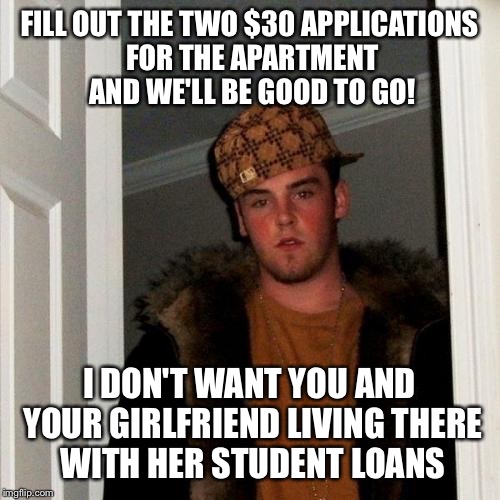 Scumbag Steve | FILL OUT THE TWO $30 APPLICATIONS FOR THE APARTMENT AND WE'LL BE GOOD TO GO! I DON'T WANT YOU AND YOUR GIRLFRIEND LIVING THERE WITH HER STUDENT LOANS | image tagged in memes,scumbag steve,AdviceAnimals | made w/ Imgflip meme maker
