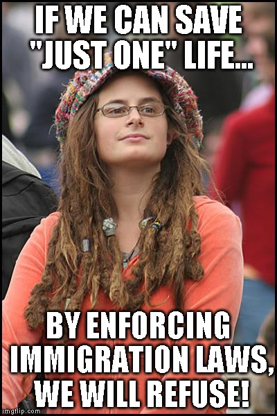 College Liberal Meme | IF WE CAN SAVE "JUST ONE" LIFE... BY ENFORCING IMMIGRATION LAWS, WE WILL REFUSE! | image tagged in memes,college liberal | made w/ Imgflip meme maker