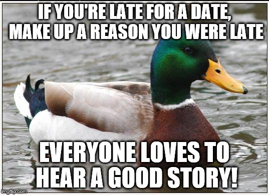 Actual Advice Mallard | IF YOU'RE LATE FOR A DATE, MAKE UP A REASON YOU WERE LATE; EVERYONE LOVES TO HEAR A GOOD STORY! | image tagged in memes,actual advice mallard | made w/ Imgflip meme maker