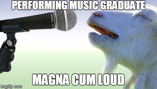 goat singing | PERFORMING MUSIC GRADUATE; MAGNA CUM LOUD | image tagged in goat singing,memes | made w/ Imgflip meme maker