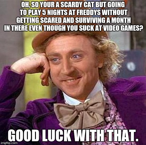 Creepy Condescending Wonka | OH, SO YOUR A SCARDY CAT BUT GOING TO PLAY 5 NIGHTS AT FREDDYS WITHOUT GETTING SCARED AND SURVIVING A MONTH IN THERE EVEN THOUGH YOU SUCK AT VIDEO GAMES? GOOD LUCK WITH THAT. | image tagged in memes,creepy condescending wonka,five nights at freddys,five nights at freddy's | made w/ Imgflip meme maker