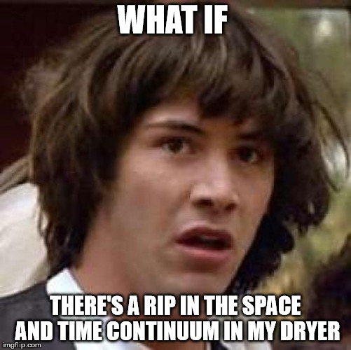 Conspiracy Keanu Meme | WHAT IF THERE'S A RIP IN THE SPACE AND TIME CONTINUUM IN MY DRYER | image tagged in memes,conspiracy keanu | made w/ Imgflip meme maker