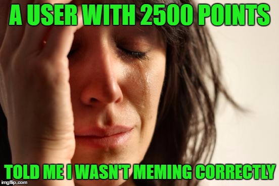 First World Problems Meme |  A USER WITH 2500 POINTS; TOLD ME I WASN'T MEMING CORRECTLY | image tagged in memes,first world problems | made w/ Imgflip meme maker