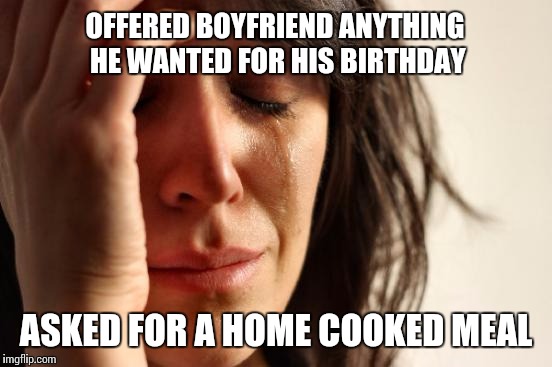 First World Problems | OFFERED BOYFRIEND ANYTHING HE WANTED FOR HIS BIRTHDAY; ASKED FOR A HOME COOKED MEAL | image tagged in memes,first world problems | made w/ Imgflip meme maker