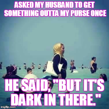 Wtf purse beach | ASKED MY HUSBAND TO GET SOMETHING OUTTA MY PURSE ONCE; HE SAID, "BUT IT'S DARK IN THERE." | image tagged in wtf purse beach | made w/ Imgflip meme maker