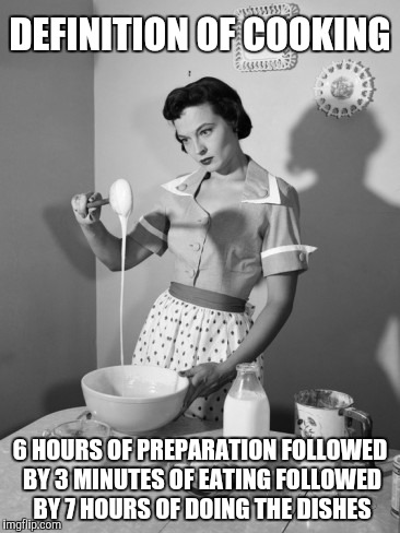 Getting Your Chef On | DEFINITION OF COOKING; 6 HOURS OF PREPARATION FOLLOWED BY 3 MINUTES OF EATING FOLLOWED BY 7 HOURS OF DOING THE DISHES | image tagged in memes | made w/ Imgflip meme maker