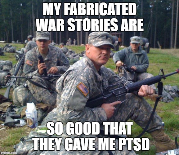 Stolen Valor | MY FABRICATED WAR STORIES ARE; SO GOOD THAT THEY GAVE ME PTSD | image tagged in ptsd | made w/ Imgflip meme maker