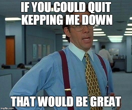 That Would Be Great Meme | IF YOU COULD QUIT KEPPING ME DOWN; THAT WOULD BE GREAT | image tagged in memes,that would be great | made w/ Imgflip meme maker