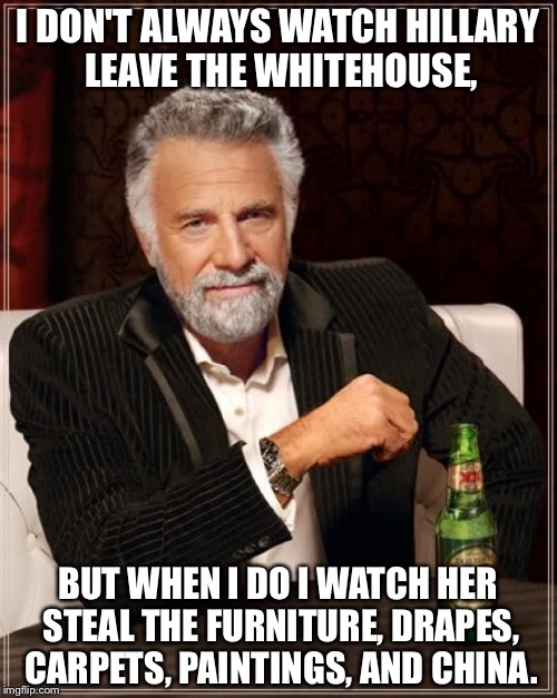 The Most Interesting Man In The World | I DON'T ALWAYS WATCH HILLARY LEAVE THE WHITEHOUSE, BUT WHEN I DO I WATCH HER STEAL THE FURNITURE, DRAPES, CARPETS, PAINTINGS, AND CHINA. | image tagged in memes,the most interesting man in the world | made w/ Imgflip meme maker
