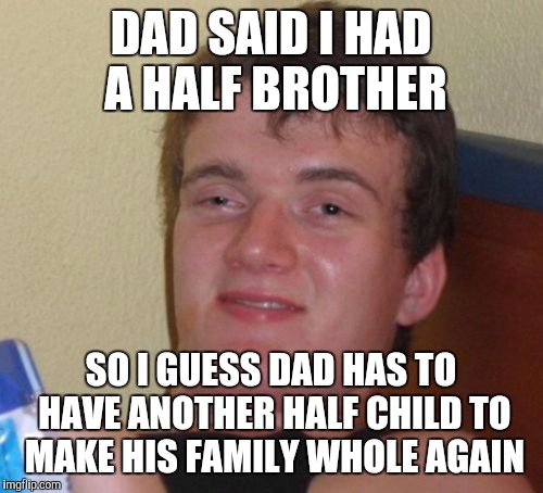 10 Guy Meme | DAD SAID I HAD A HALF BROTHER; SO I GUESS DAD HAS TO HAVE ANOTHER HALF CHILD TO MAKE HIS FAMILY WHOLE AGAIN | image tagged in memes,10 guy | made w/ Imgflip meme maker