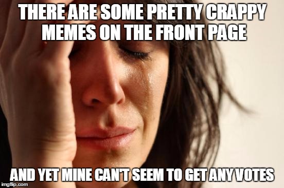 First World Problems | THERE ARE SOME PRETTY CRAPPY MEMES ON THE FRONT PAGE; AND YET MINE CAN'T SEEM TO GET ANY VOTES | image tagged in memes,first world problems | made w/ Imgflip meme maker