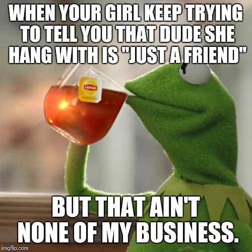But That's None Of My Business | WHEN YOUR GIRL KEEP TRYING TO TELL YOU THAT DUDE SHE HANG WITH IS "JUST A FRIEND"; BUT THAT AIN'T NONE OF MY BUSINESS. | image tagged in memes,but thats none of my business,kermit the frog | made w/ Imgflip meme maker