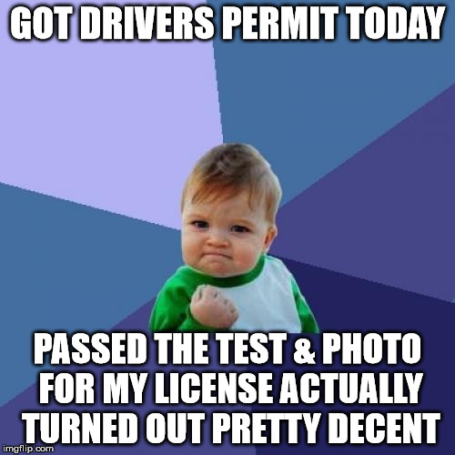 Now if I can convince my parents (Mom) to actually let me drive... | GOT DRIVERS PERMIT TODAY; PASSED THE TEST & PHOTO FOR MY LICENSE ACTUALLY TURNED OUT PRETTY DECENT | image tagged in memes,success kid | made w/ Imgflip meme maker