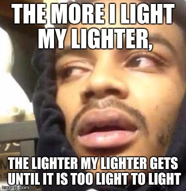 Hits Blunt | THE MORE I LIGHT MY LIGHTER, THE LIGHTER MY LIGHTER GETS UNTIL IT IS TOO LIGHT TO LIGHT | image tagged in hits blunt | made w/ Imgflip meme maker