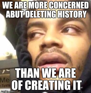 Hits Blunt | WE ARE MORE CONCERNED ABUT DELETING HISTORY; THAN WE ARE OF CREATING IT | image tagged in hits blunt | made w/ Imgflip meme maker