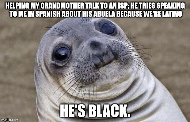 Awkward Moment Sealion Meme | HELPING MY GRANDMOTHER TALK TO AN ISP; HE TRIES SPEAKING TO ME IN SPANISH ABOUT HIS ABUELA BECAUSE WE'RE LATINO HE'S BLACK. | image tagged in memes,awkward moment sealion | made w/ Imgflip meme maker