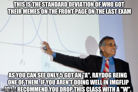 THIS IS THE STANDARD DEVIATION OF WHO GOT THEIR MEMES ON THE FRONT PAGE ON THE LAST EXAM AS YOU CAN SEE ONLY 5 GOT AN "A", RAYDOG BEING ONE  | made w/ Imgflip meme maker
