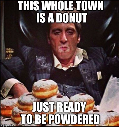 Scarface Donut |  THIS WHOLE TOWN IS A DONUT; JUST READY TO BE POWDERED | image tagged in scarface donut | made w/ Imgflip meme maker