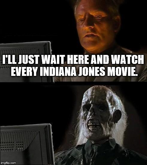 I'll Just Wait Here Meme | I'LL JUST WAIT HERE AND WATCH EVERY INDIANA JONES MOVIE. | image tagged in memes,ill just wait here | made w/ Imgflip meme maker