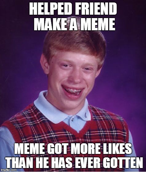 Bad Luck Brian | HELPED FRIEND MAKE A MEME; MEME GOT MORE LIKES THAN HE HAS EVER GOTTEN | image tagged in memes,bad luck brian | made w/ Imgflip meme maker