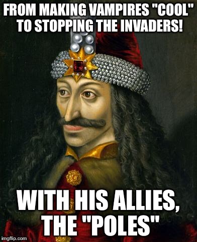 "Make Roma for Vladdy!" | FROM MAKING VAMPIRES "COOL" TO STOPPING THE INVADERS! WITH HIS ALLIES, THE "POLES" | image tagged in romance vlad | made w/ Imgflip meme maker
