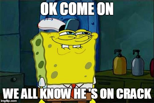 Don't You Squidward | OK COME ON; WE ALL KNOW HE 'S ON CRACK | image tagged in memes,dont you squidward | made w/ Imgflip meme maker