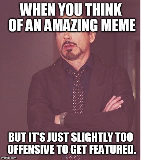 Face You Make Robert Downey Jr | WHEN YOU THINK OF AN AMAZING MEME; BUT IT'S JUST SLIGHTLY TOO OFFENSIVE TO GET FEATURED. | image tagged in memes,face you make robert downey jr | made w/ Imgflip meme maker