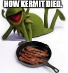 HOW KERMIT DIED. | image tagged in kermit,death | made w/ Imgflip meme maker