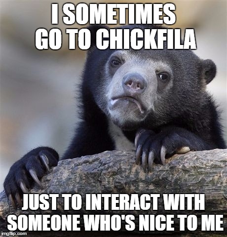 Confession Bear | I SOMETIMES GO TO CHICKFILA; JUST TO INTERACT WITH SOMEONE WHO'S NICE TO ME | image tagged in memes,confession bear,AdviceAnimals | made w/ Imgflip meme maker