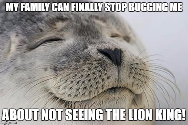 They've been bugging me to watch it but now I have! | MY FAMILY CAN FINALLY STOP BUGGING ME; ABOUT NOT SEEING THE LION KING! | image tagged in memes,satisfied seal | made w/ Imgflip meme maker