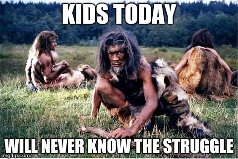 In response to those memes about "90's kids" | KIDS TODAY; WILL NEVER KNOW THE STRUGGLE | image tagged in caveman | made w/ Imgflip meme maker