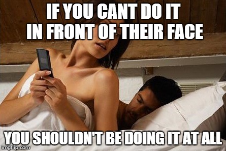 Cheating wife | IF YOU CANT DO IT IN FRONT OF THEIR FACE; YOU SHOULDN'T BE DOING IT AT ALL | image tagged in cheating wife | made w/ Imgflip meme maker